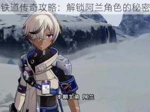 星穹铁道传奇攻略：解锁阿兰角色的秘密力量