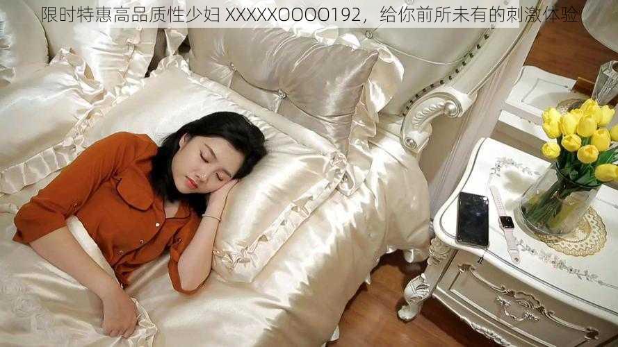 限时特惠高品质性少妇 XXXXXOOOO192，给你前所未有的刺激体验