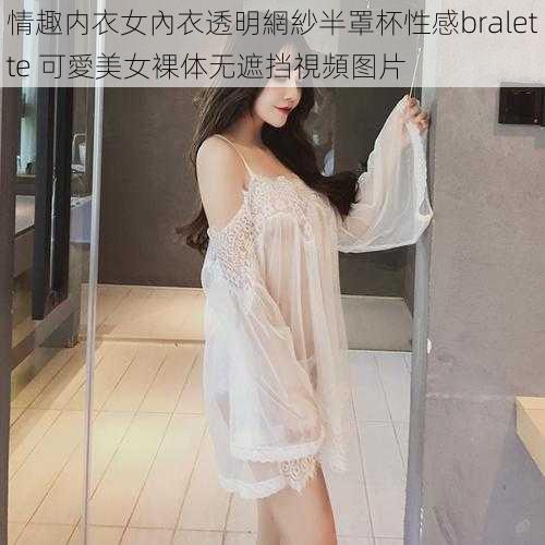 情趣内衣女內衣透明網紗半罩杯性感bralette 可愛美女裸体无遮挡視頻图片